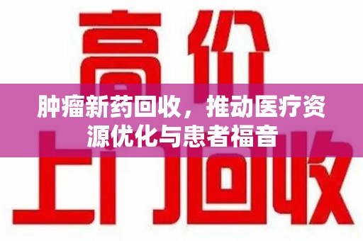 常州肿瘤新药回收，推动医疗资源优化与患者福音