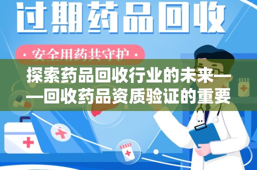 常州探索药品回收行业的未来——回收药品资质验证的重要性与挑战
