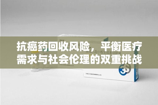 常州抗癌药回收风险，平衡医疗需求与社会伦理的双重挑战