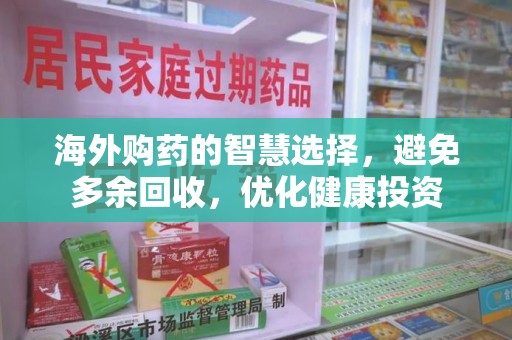 常州海外购药的智慧选择，避免多余回收，优化健康投资