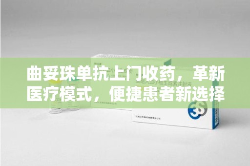 常州曲妥珠单抗上门收药，革新医疗模式，便捷患者新选择