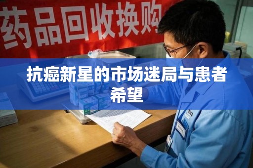 常州抗癌新星的市场迷局与患者希望