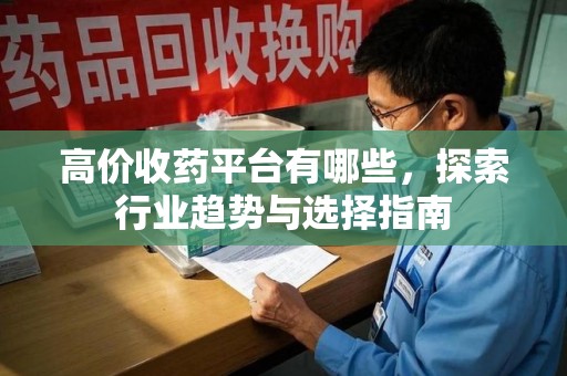 常州高价收药平台有哪些，探索行业趋势与选择指南