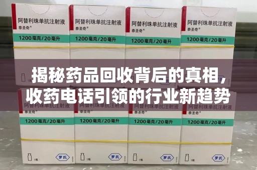 常州揭秘药品回收背后的真相，收药电话引领的行业新趋势