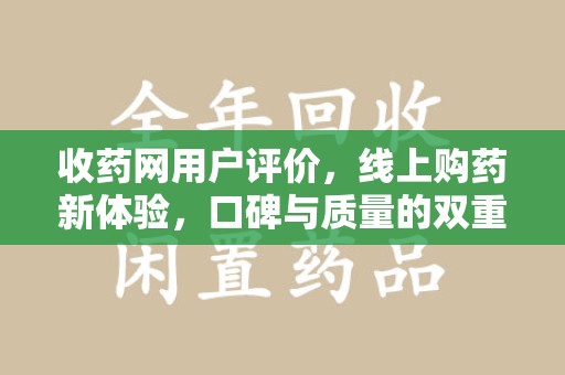 常州收药网用户评价，线上购药新体验，口碑与质量的双重保障
