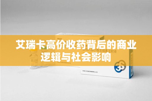 常州艾瑞卡高价收药背后的商业逻辑与社会影响