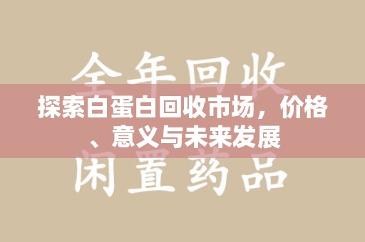 常州探索白蛋白回收市场，价格、意义与未来发展