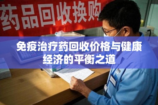 常州免疫治疗药回收价格与健康经济的平衡之道