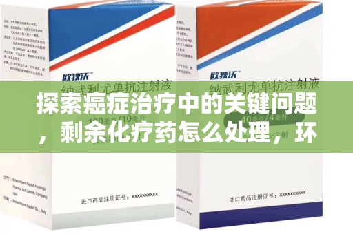 常州探索癌症治疗中的关键问题，剩余化疗药怎么处理，环保与健康的平衡之道