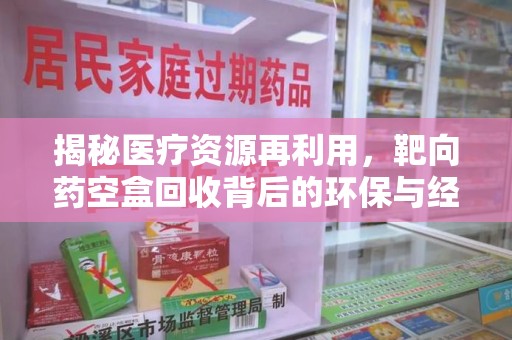 常州揭秘医疗资源再利用，靶向药空盒回收背后的环保与经济价值
