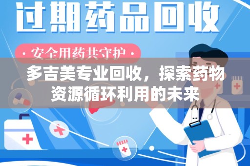 常州多吉美专业回收，探索药物资源循环利用的未来