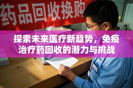 常州探索未来医疗新趋势，免疫治疗药回收的潜力与挑战
