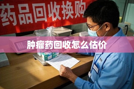 常州肿瘤药回收怎么估价