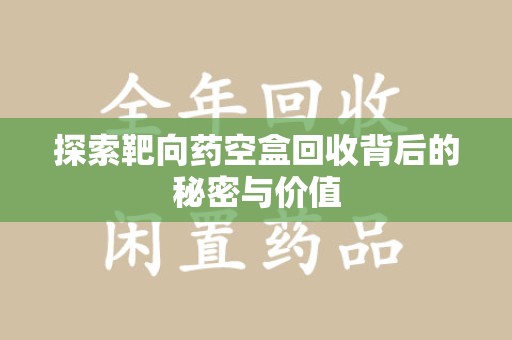 常州探索靶向药空盒回收背后的秘密与价值