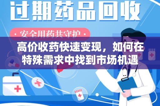 常州高价收药快速变现，如何在特殊需求中找到市场机遇