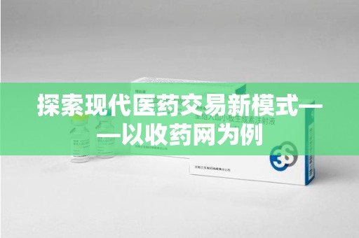 常州探索现代医药交易新模式——以收药网为例