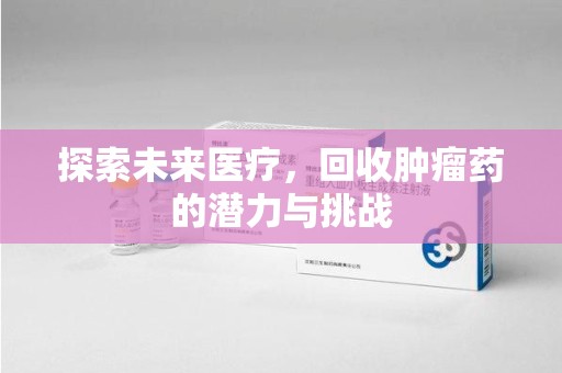 常州探索未来医疗，回收肿瘤药的潜力与挑战
