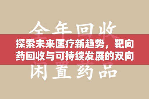 常州探索未来医疗新趋势，靶向药回收与可持续发展的双向奔赴