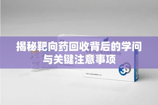 常州揭秘靶向药回收背后的学问与关键注意事项