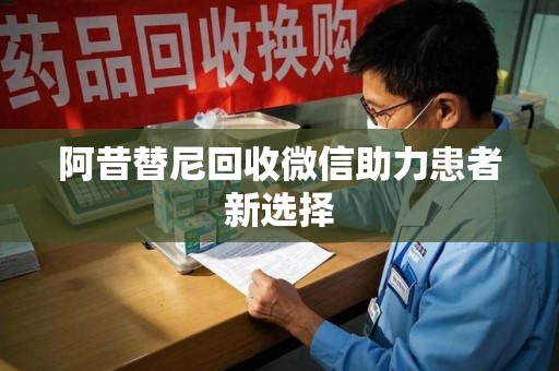 常州阿昔替尼回收微信助力患者新选择