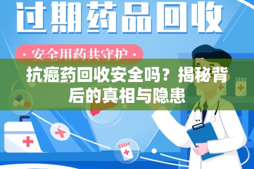 常州抗癌药回收安全吗？揭秘背后的真相与隐患