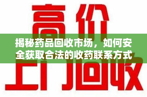 常州揭秘药品回收市场，如何安全获取合法的收药联系方式