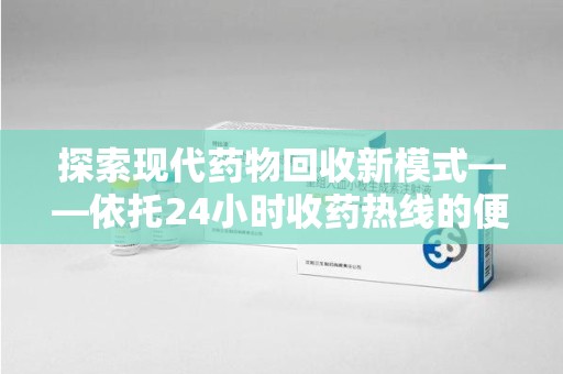 常州探索现代药物回收新模式——依托24小时收药热线的便民服务