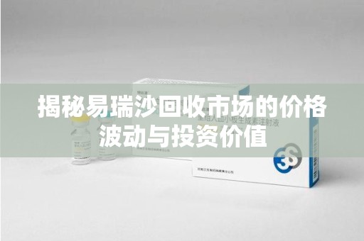 常州揭秘易瑞沙回收市场的价格波动与投资价值