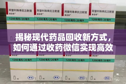 常州揭秘现代药品回收新方式，如何通过收药微信实现高效环保