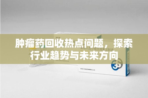 常州肿瘤药回收热点问题，探索行业趋势与未来方向