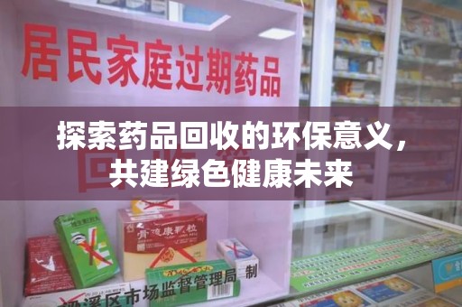 常州探索药品回收的环保意义，共建绿色健康未来