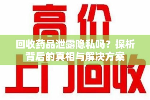 常州回收药品泄露隐私吗？探析背后的真相与解决方案