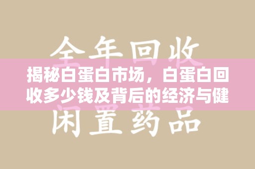 常州揭秘白蛋白市场，白蛋白回收多少钱及背后的经济与健康价值