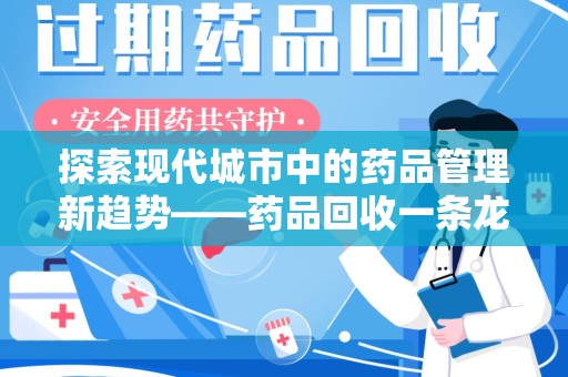 常州探索现代城市中的药品管理新趋势——药品回收一条龙服务的崛起