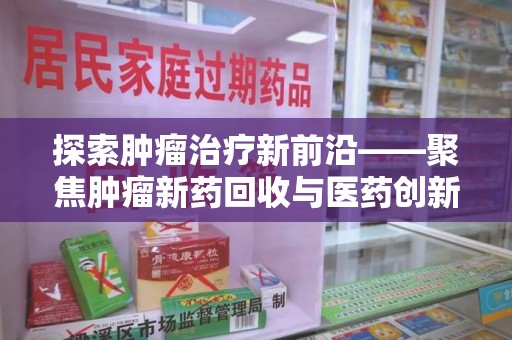 常州探索肿瘤治疗新前沿——聚焦肿瘤新药回收与医药创新