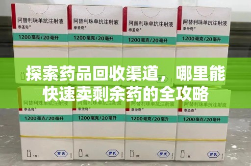 常州探索药品回收渠道，哪里能快速卖剩余药的全攻略