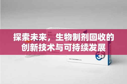 常州探索未来，生物制剂回收的创新技术与可持续发展