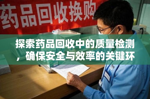 常州探索药品回收中的质量检测，确保安全与效率的关键环节