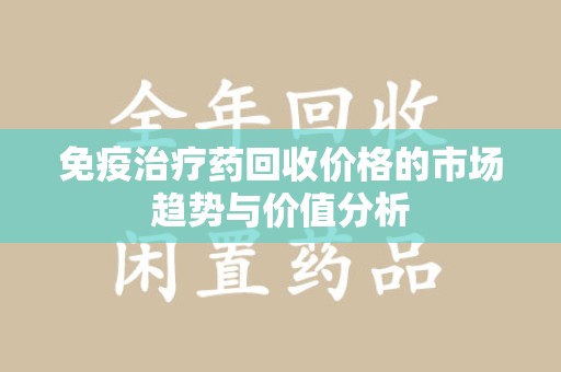 常州免疫治疗药回收价格的市场趋势与价值分析