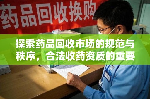 常州探索药品回收市场的规范与秩序，合法收药资质的重要性