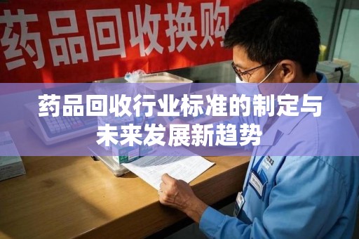 常州药品回收行业标准的制定与未来发展新趋势