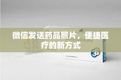 常州微信发送药品照片，便捷医疗的新方式