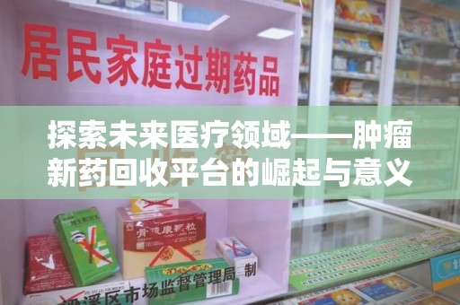 常州探索未来医疗领域——肿瘤新药回收平台的崛起与意义