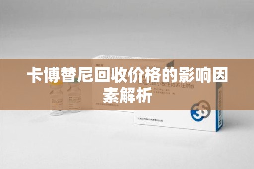 常州卡博替尼回收价格的影响因素解析