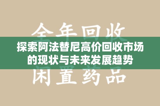 常州探索阿法替尼高价回收市场的现状与未来发展趋势