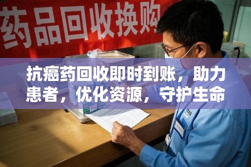 常州抗癌药回收即时到账，助力患者，优化资源，守护生命的新途径