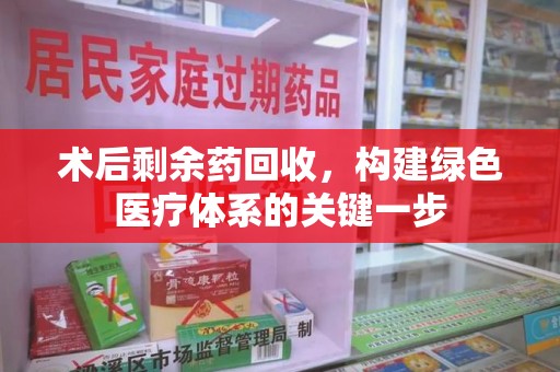 常州术后剩余药回收，构建绿色医疗体系的关键一步