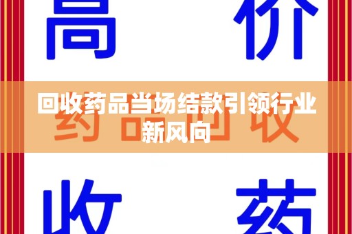 常州回收药品当场结款引领行业新风向