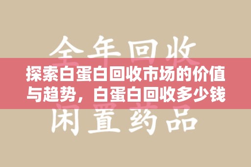 常州探索白蛋白回收市场的价值与趋势，白蛋白回收多少钱不再是个谜