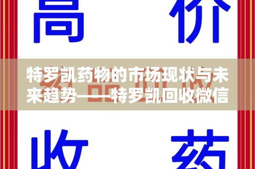 常州特罗凯药物的市场现状与未来趋势——特罗凯回收微信助力行业发展
